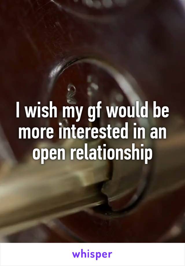 I wish my gf would be more interested in an open relationship