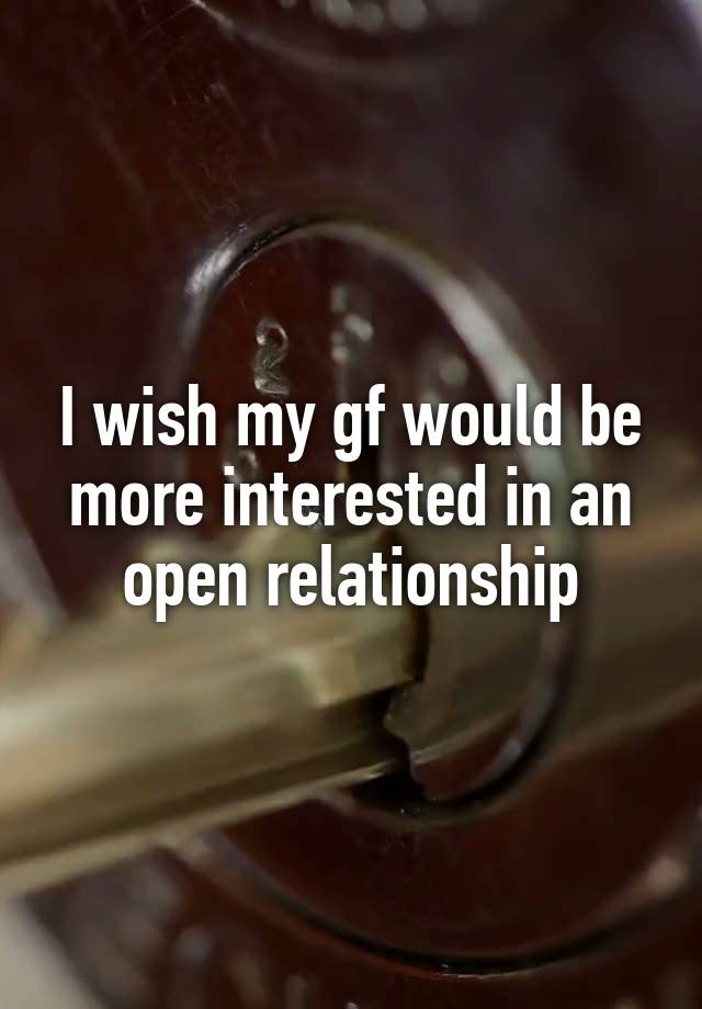 I wish my gf would be more interested in an open relationship