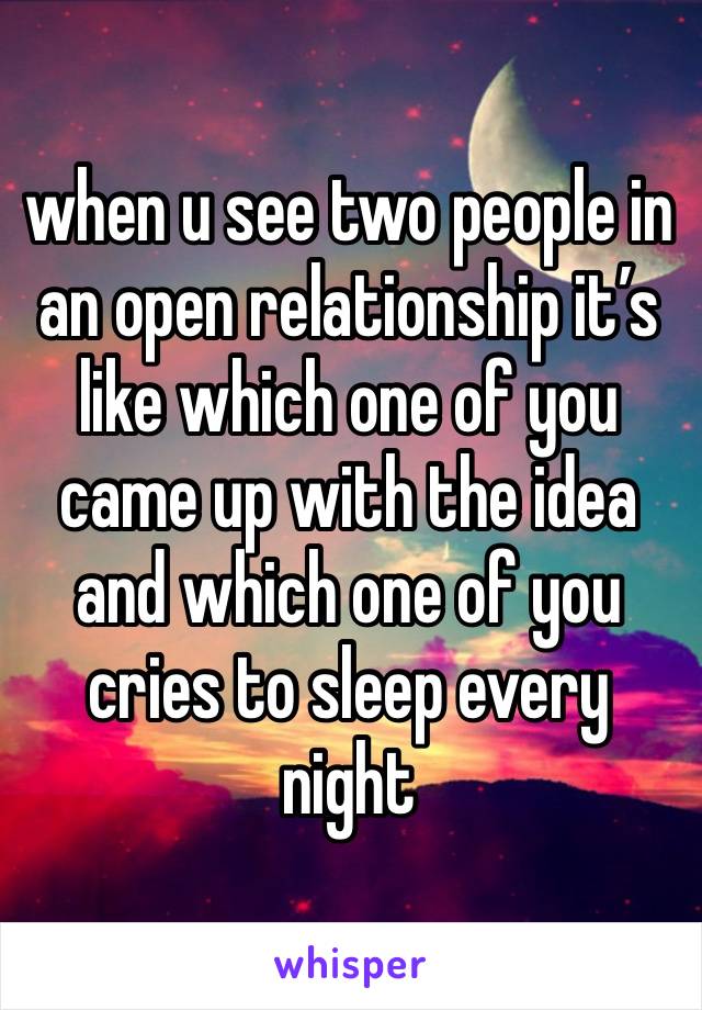 when u see two people in an open relationship it’s like which one of you came up with the idea and which one of you cries to sleep every night