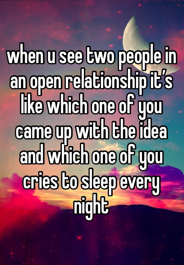 when u see two people in an open relationship it’s like which one of you came up with the idea and which one of you cries to sleep every night