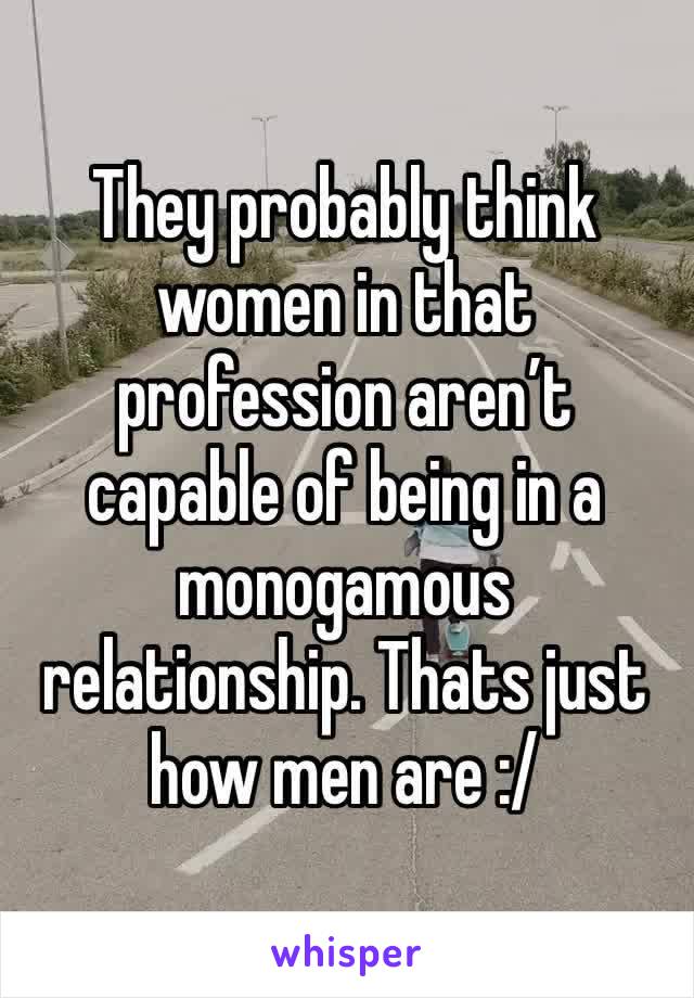 They probably think women in that profession aren’t capable of being in a monogamous relationship. Thats just how men are :/