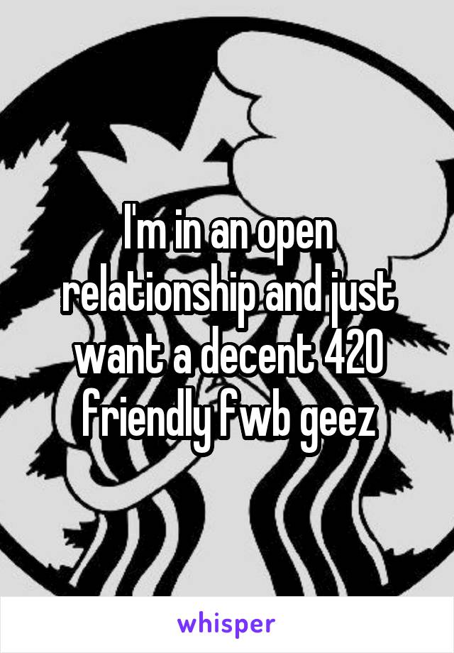 I'm in an open relationship and just want a decent 420 friendly fwb geez