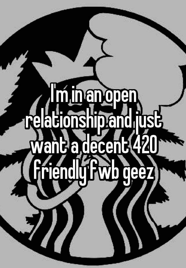 I'm in an open relationship and just want a decent 420 friendly fwb geez