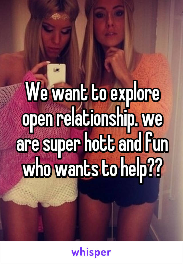 We want to explore open relationship. we are super hott and fun who wants to help??