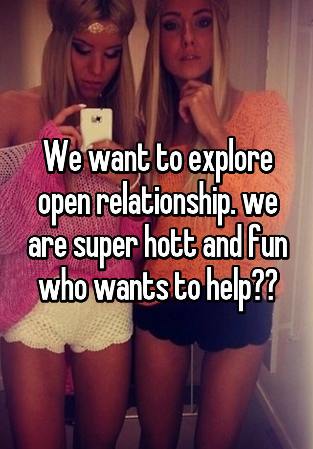 We want to explore open relationship. we are super hott and fun who wants to help??