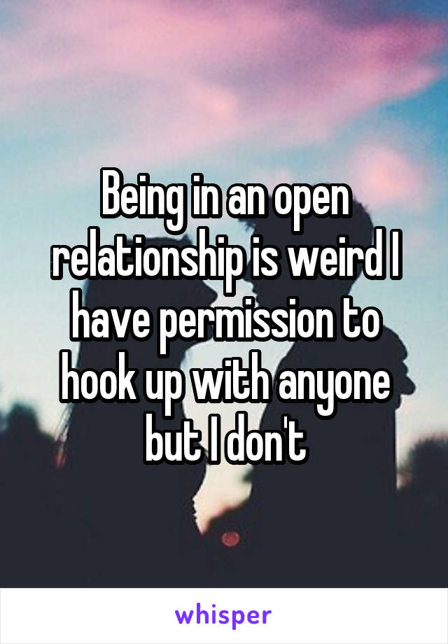 Being in an open relationship is weird I have permission to hook up with anyone but I don't