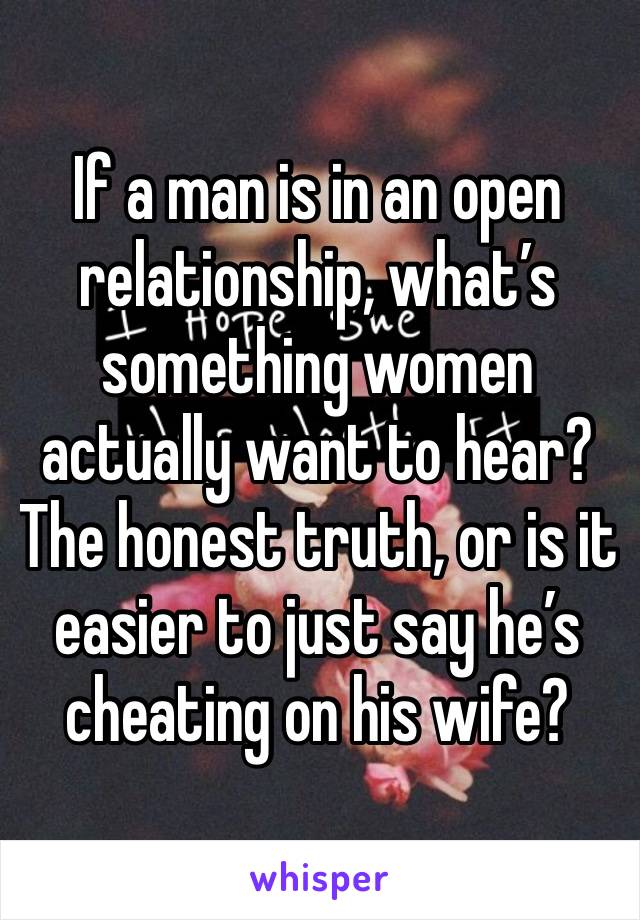 If a man is in an open relationship, what’s something women actually want to hear? The honest truth, or is it easier to just say he’s cheating on his wife? 