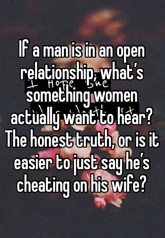 If a man is in an open relationship, what’s something women actually want to hear? The honest truth, or is it easier to just say he’s cheating on his wife? 