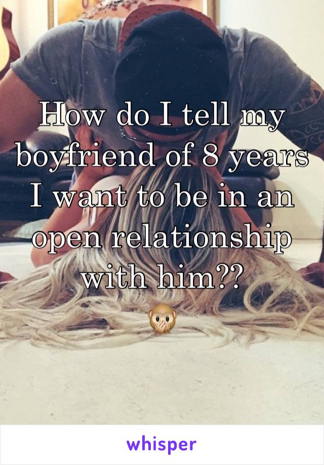 How do I tell my boyfriend of 8 years I want to be in an open relationship with him?? 
🙊