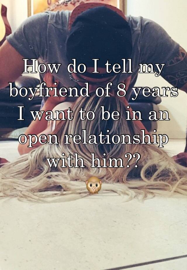 How do I tell my boyfriend of 8 years I want to be in an open relationship with him?? 
🙊