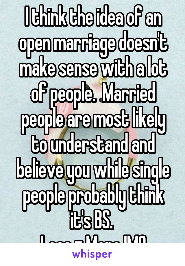 I think the idea of an open marriage doesn't make sense with a lot of people.  Married people are most likely to understand and believe you while single people probably think it's BS. 
Less = More IMO