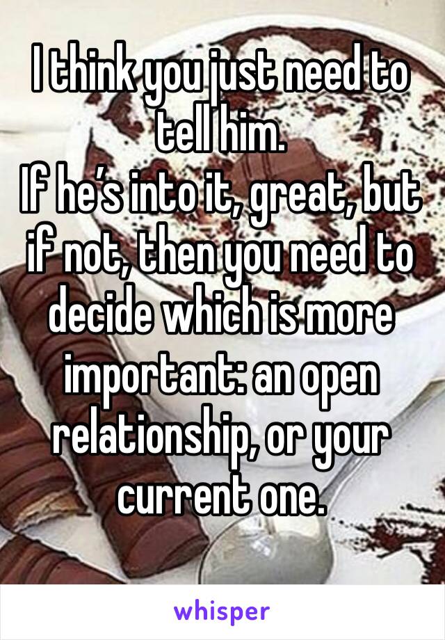 I think you just need to tell him.
If he’s into it, great, but if not, then you need to decide which is more important: an open relationship, or your current one.