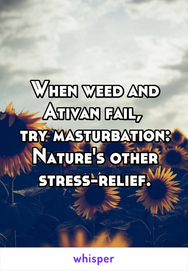 When weed and Ativan fail, 
try masturbation:
Nature's other stress-relief.