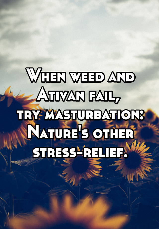 When weed and Ativan fail, 
try masturbation:
Nature's other stress-relief.