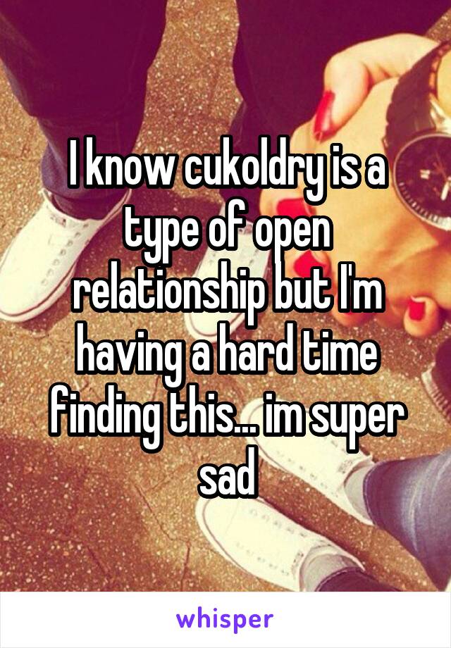 I know cukoldry is a type of open relationship but I'm having a hard time finding this... im super sad