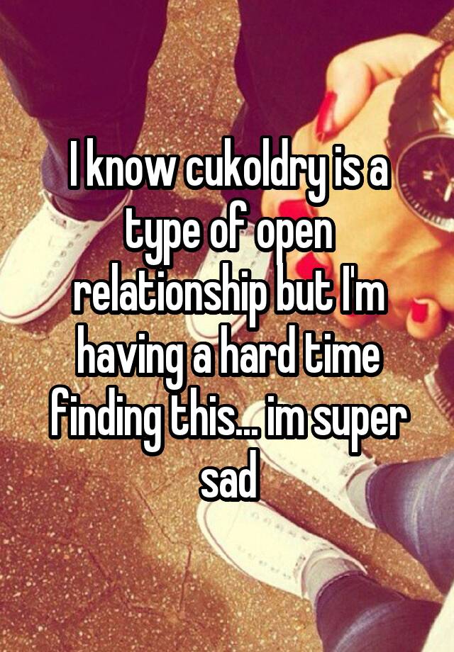 I know cukoldry is a type of open relationship but I'm having a hard time finding this... im super sad