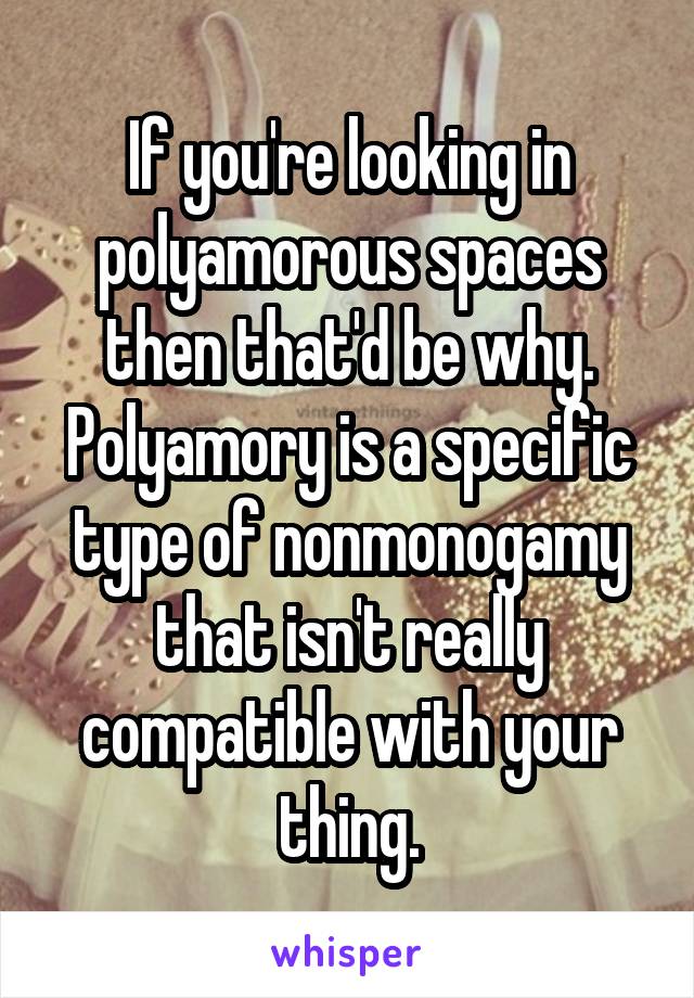 If you're looking in polyamorous spaces then that'd be why. Polyamory is a specific type of nonmonogamy that isn't really compatible with your thing.