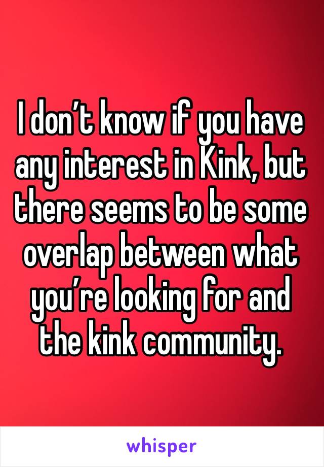 I don’t know if you have any interest in Kink, but there seems to be some overlap between what you’re looking for and the kink community.