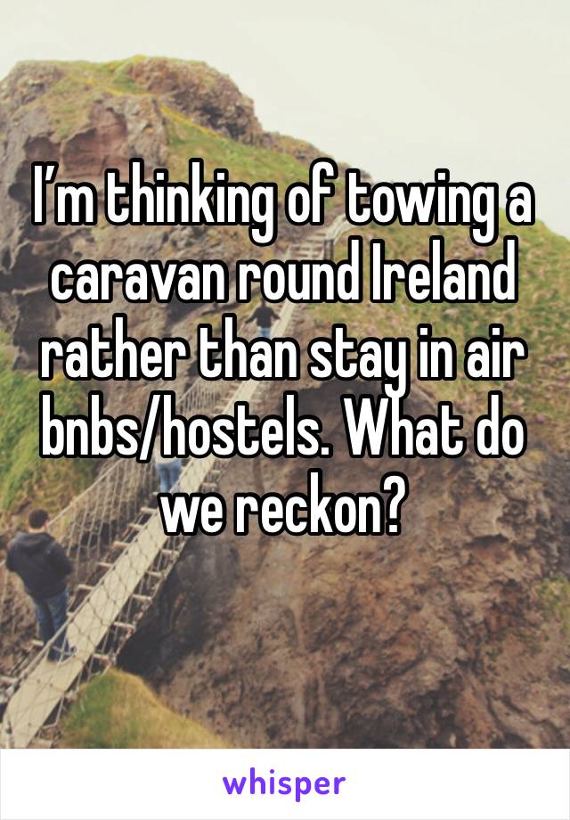 I’m thinking of towing a caravan round Ireland rather than stay in air bnbs/hostels. What do we reckon? 