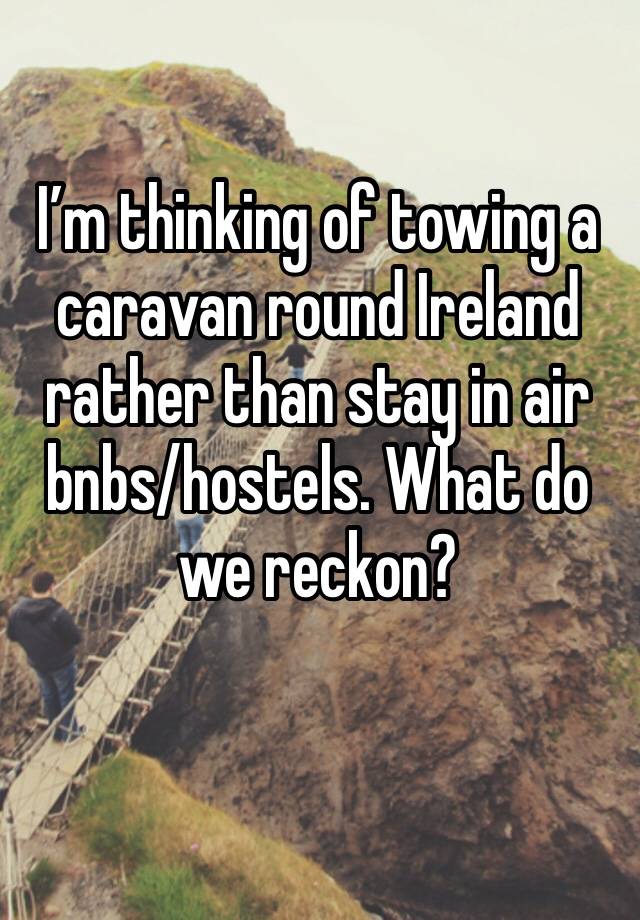 I’m thinking of towing a caravan round Ireland rather than stay in air bnbs/hostels. What do we reckon? 