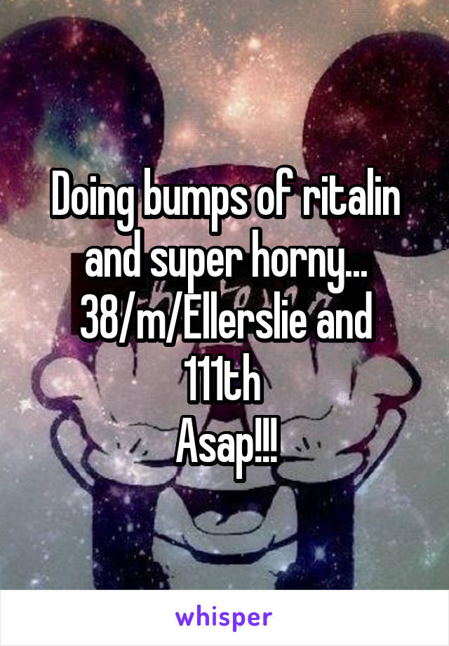 Doing bumps of ritalin and super horny...
38/m/Ellerslie and 111th 
Asap!!!