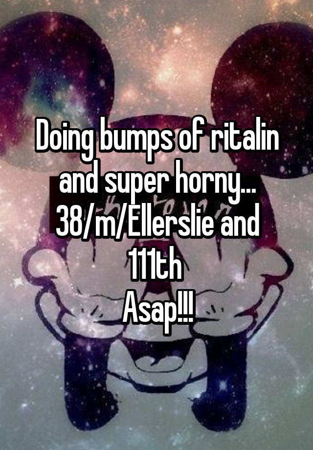 Doing bumps of ritalin and super horny...
38/m/Ellerslie and 111th 
Asap!!!