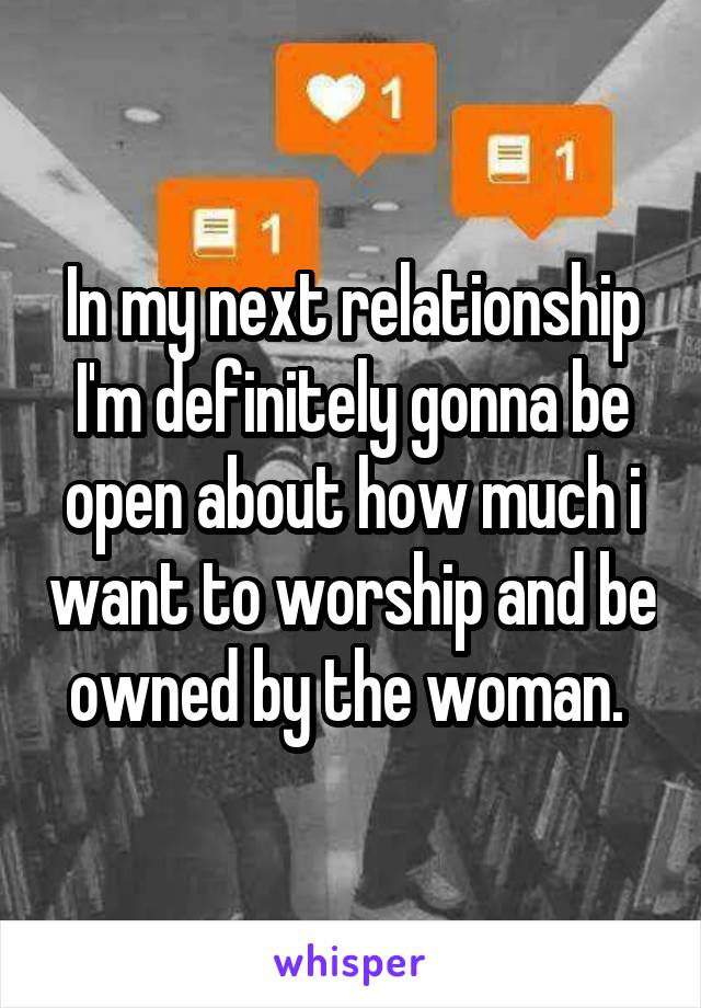 In my next relationship I'm definitely gonna be open about how much i want to worship and be owned by the woman. 