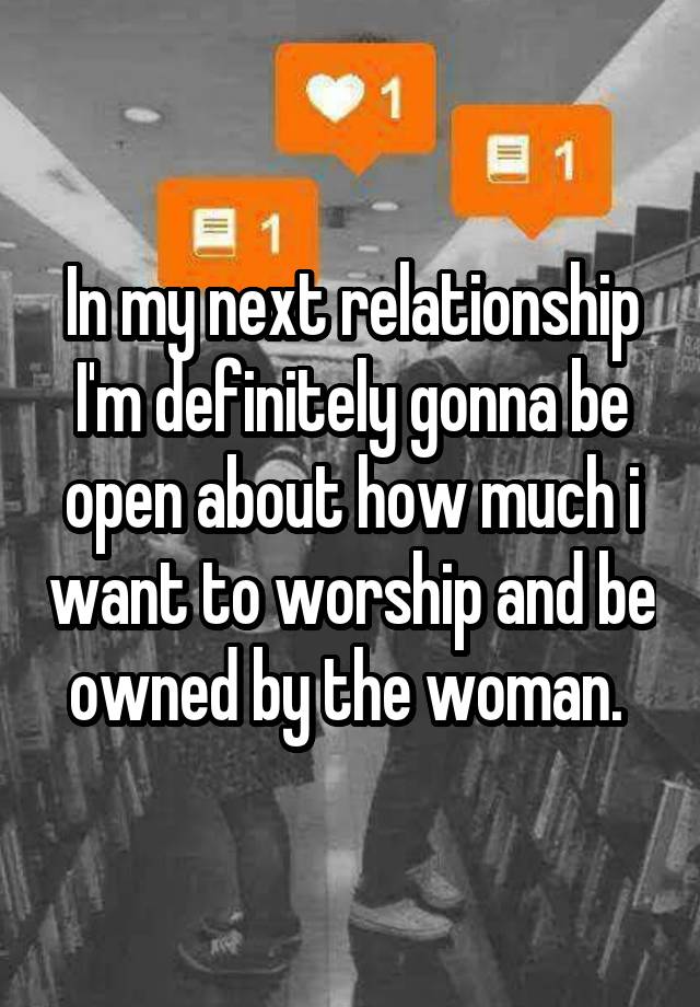 In my next relationship I'm definitely gonna be open about how much i want to worship and be owned by the woman. 