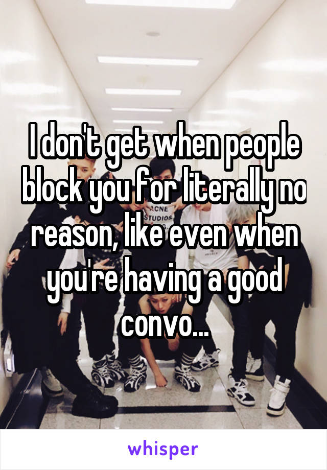 I don't get when people block you for literally no reason, like even when you're having a good convo...