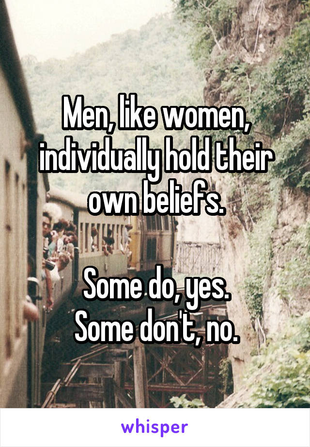 Men, like women, individually hold their own beliefs.

Some do, yes.
Some don't, no.