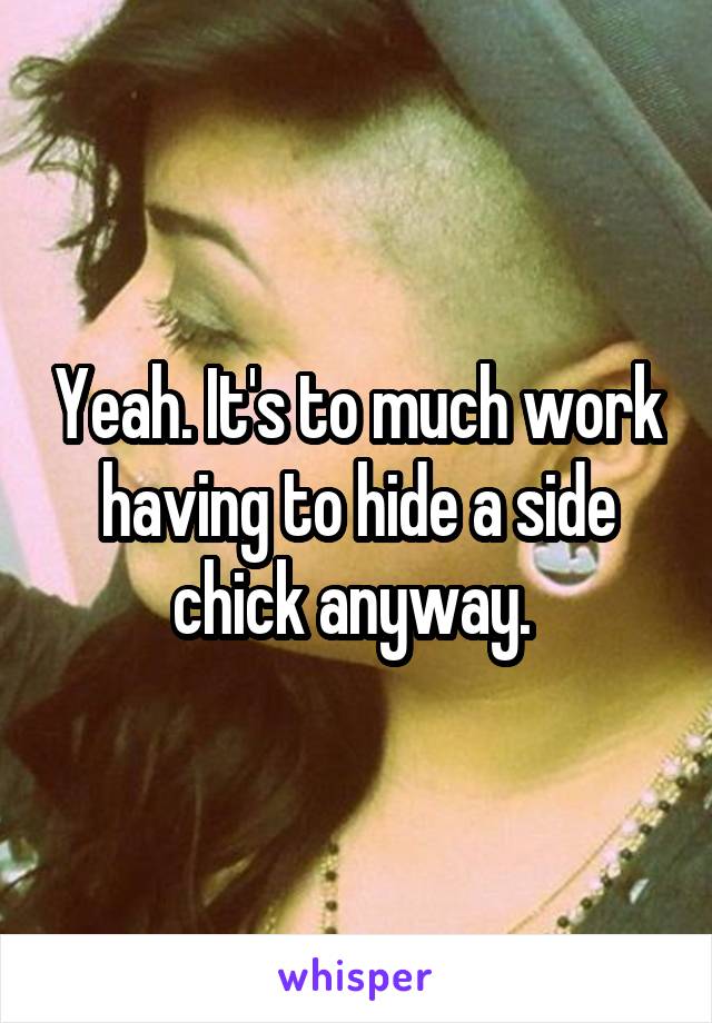 Yeah. It's to much work having to hide a side chick anyway. 