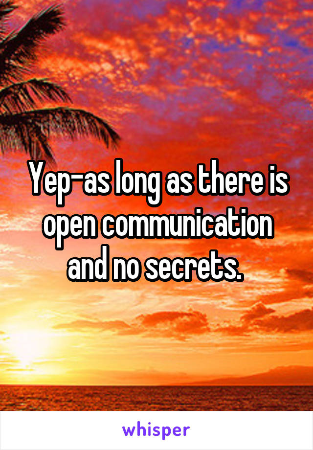 Yep-as long as there is open communication and no secrets. 