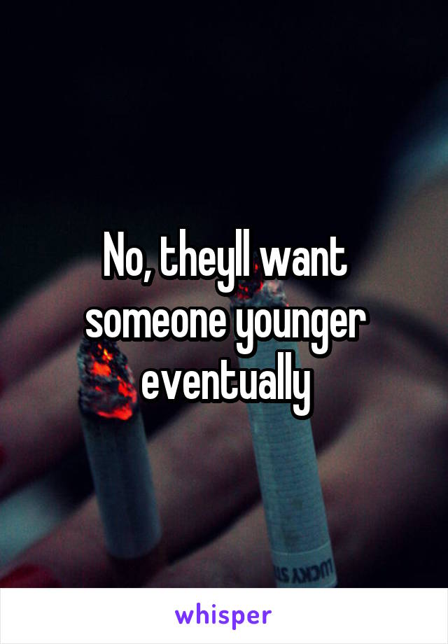 No, theyll want someone younger eventually