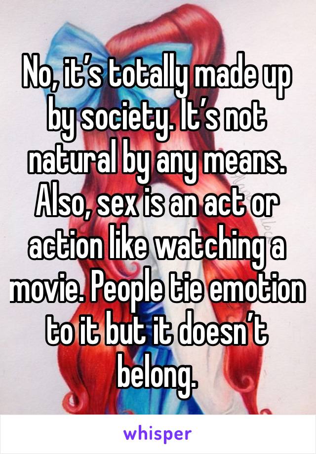 No, it’s totally made up by society. It’s not natural by any means. Also, sex is an act or action like watching a movie. People tie emotion to it but it doesn’t belong. 