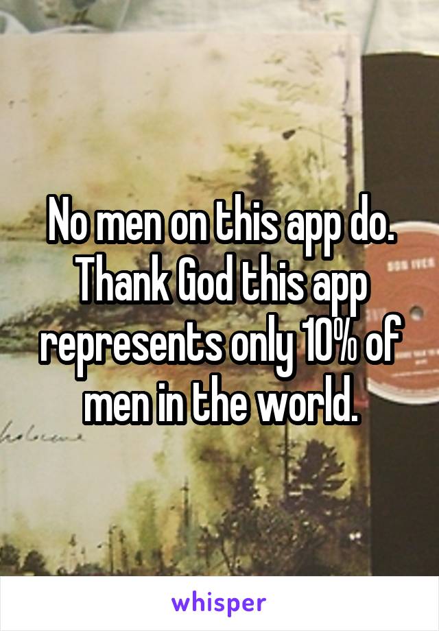 No men on this app do. Thank God this app represents only 10% of men in the world.