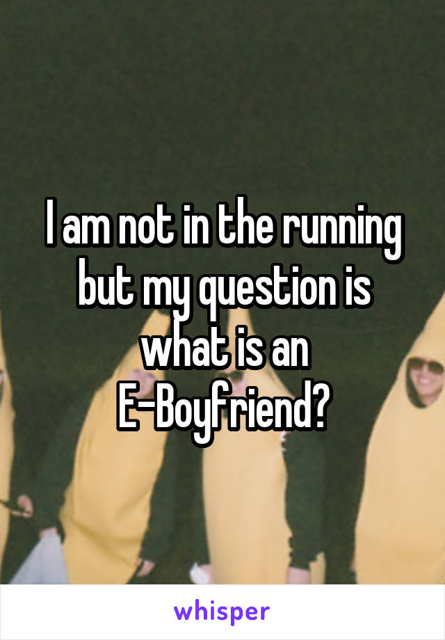 I am not in the running but my question is what is an E-Boyfriend?