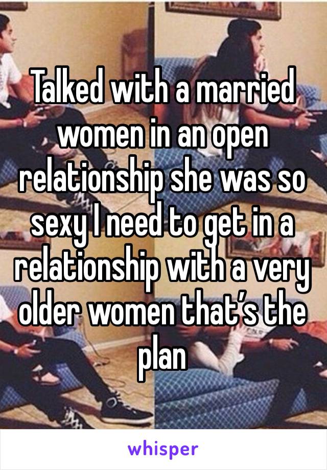 Talked with a married women in an open relationship she was so sexy I need to get in a relationship with a very older women that’s the plan 