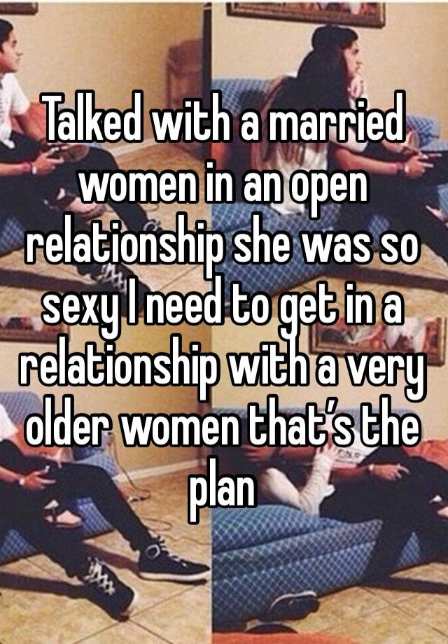 Talked with a married women in an open relationship she was so sexy I need to get in a relationship with a very older women that’s the plan 