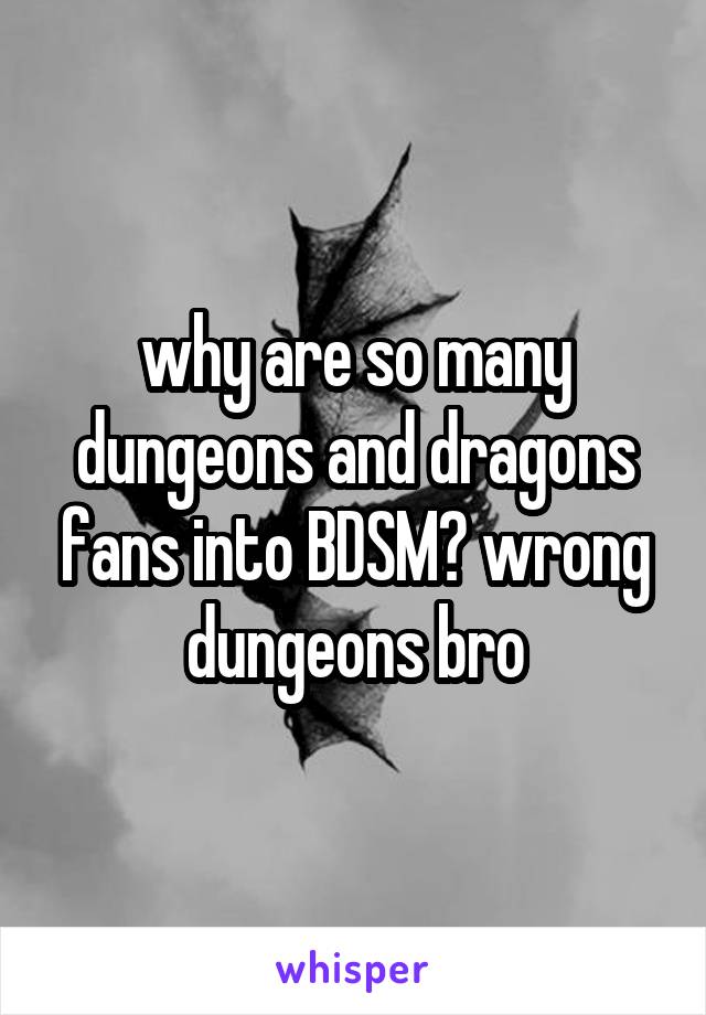 why are so many dungeons and dragons fans into BDSM? wrong dungeons bro