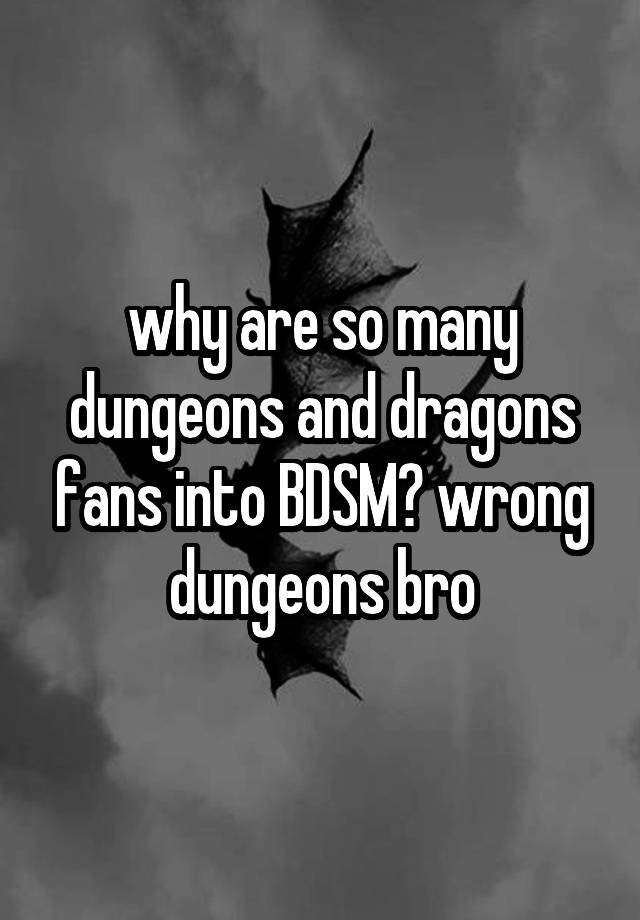 why are so many dungeons and dragons fans into BDSM? wrong dungeons bro