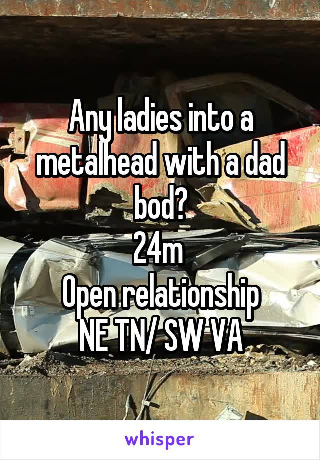 Any ladies into a metalhead with a dad bod?
24m 
Open relationship
NE TN/ SW VA