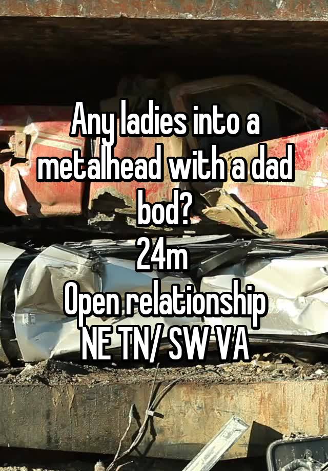 Any ladies into a metalhead with a dad bod?
24m 
Open relationship
NE TN/ SW VA