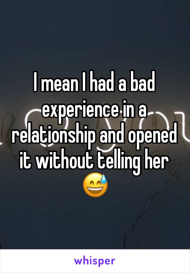 I mean I had a bad experience in a relationship and opened it without telling her 😅