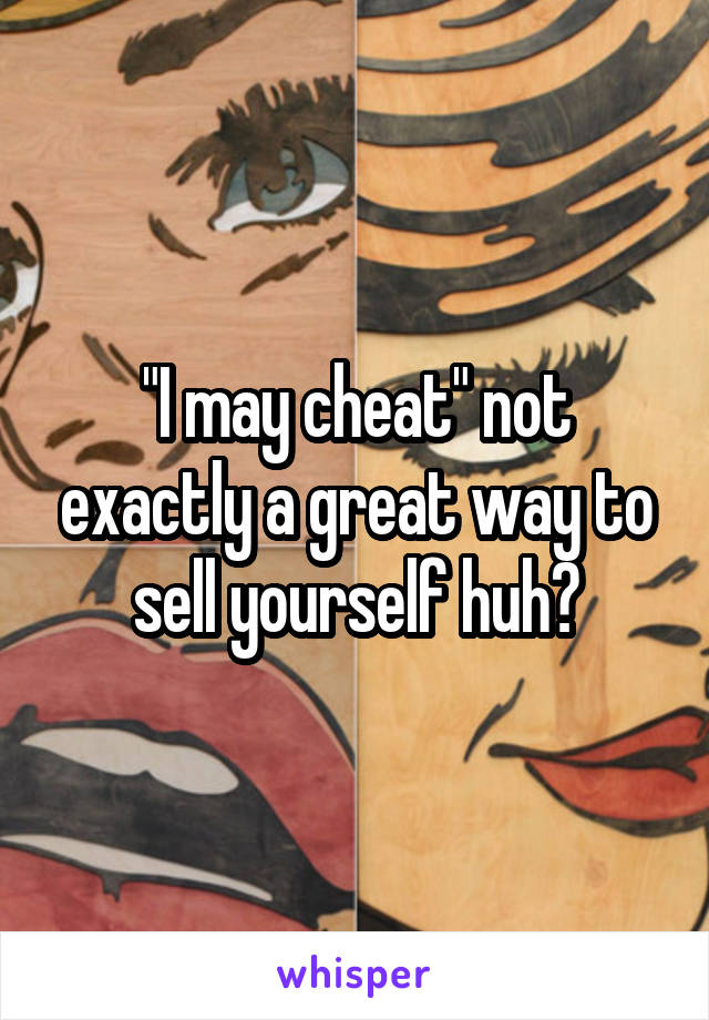 "I may cheat" not exactly a great way to sell yourself huh?