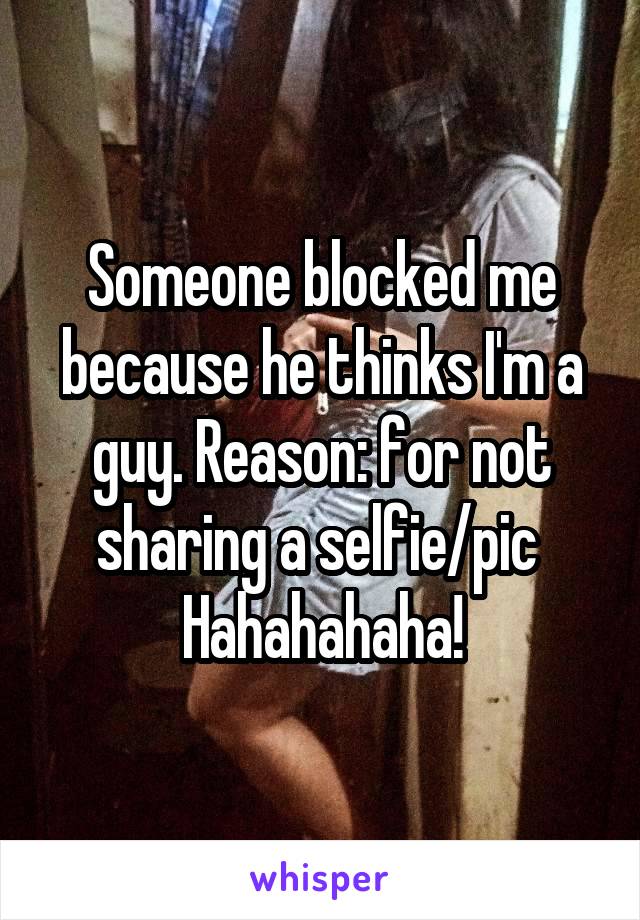 Someone blocked me because he thinks I'm a guy. Reason: for not sharing a selfie/pic 
Hahahahaha!