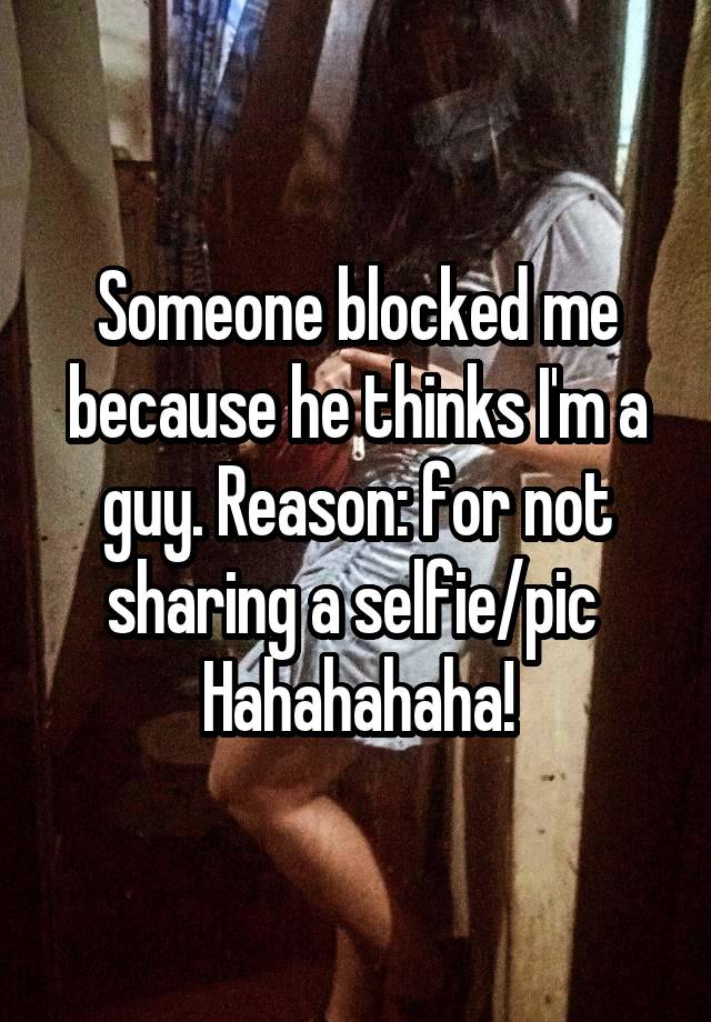 Someone blocked me because he thinks I'm a guy. Reason: for not sharing a selfie/pic 
Hahahahaha!