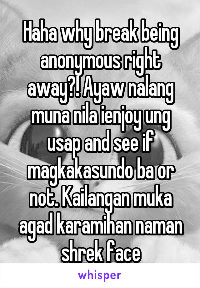 Haha why break being anonymous right away?! Ayaw nalang muna nila ienjoy ung usap and see if magkakasundo ba or not. Kailangan muka agad karamihan naman shrek face