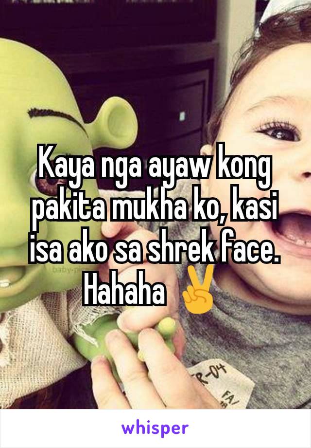 Kaya nga ayaw kong pakita mukha ko, kasi isa ako sa shrek face. Hahaha ✌️