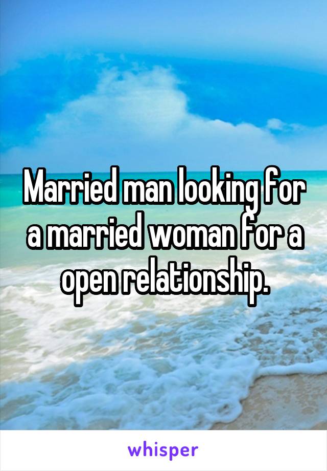 Married man looking for a married woman for a open relationship.