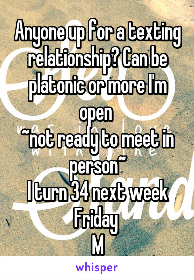 Anyone up for a texting relationship? Can be platonic or more I'm open 
~not ready to meet in person~
I turn 34 next week Friday 
M